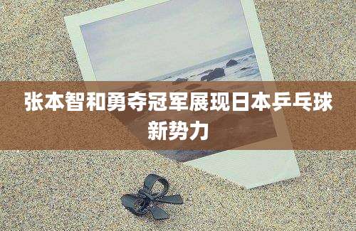 张本智和勇夺冠军展现日本乒乓球新势力