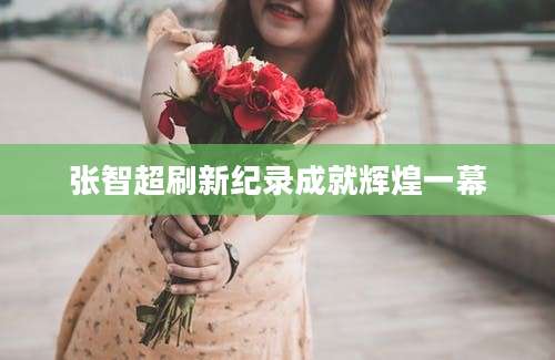 张智超刷新纪录成就辉煌一幕
