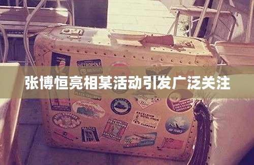 张博恒亮相某活动引发广泛关注