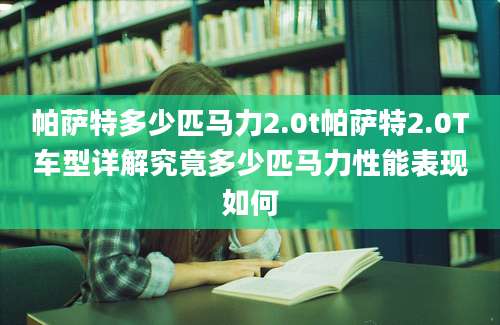 帕萨特多少匹马力2.0t帕萨特2.0T车型详解究竟多少匹马力性能表现如何