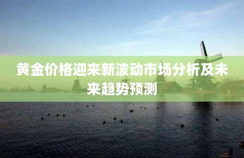 黄金价格迎来新波动市场分析及未来趋势预测