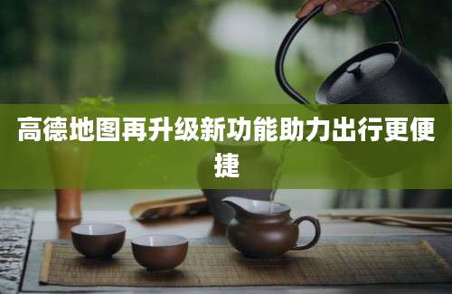 高德地图再升级新功能助力出行更便捷