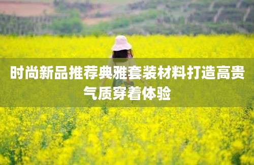 时尚新品推荐典雅套装材料打造高贵气质穿着体验