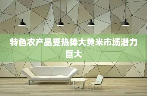 特色农产品受热捧大黄米市场潜力巨大