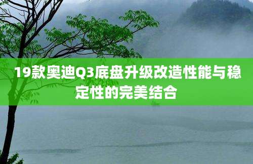 19款奥迪Q3底盘升级改造性能与稳定性的完美结合