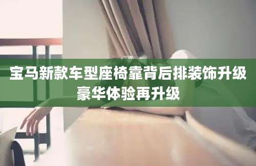 宝马新款车型座椅靠背后排装饰升级豪华体验再升级