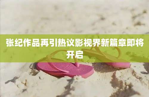 张纪作品再引热议影视界新篇章即将开启