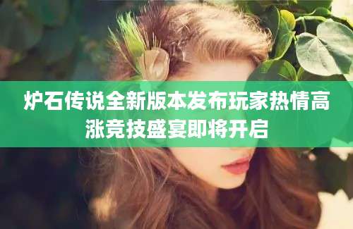 炉石传说全新版本发布玩家热情高涨竞技盛宴即将开启