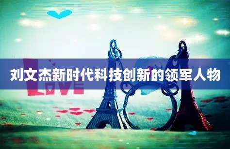 刘文杰新时代科技创新的领军人物