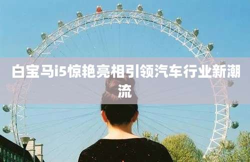 白宝马i5惊艳亮相引领汽车行业新潮流