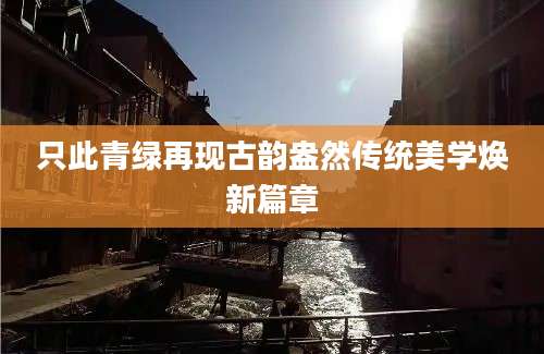 只此青绿再现古韵盎然传统美学焕新篇章