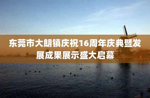 东莞市大朗镇庆祝16周年庆典暨发展成果展示盛大启幕