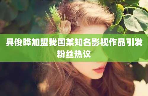 具俊晔加盟我国某知名影视作品引发粉丝热议