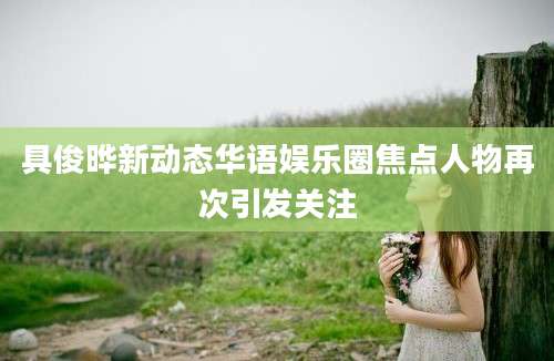 具俊晔新动态华语娱乐圈焦点人物再次引发关注
