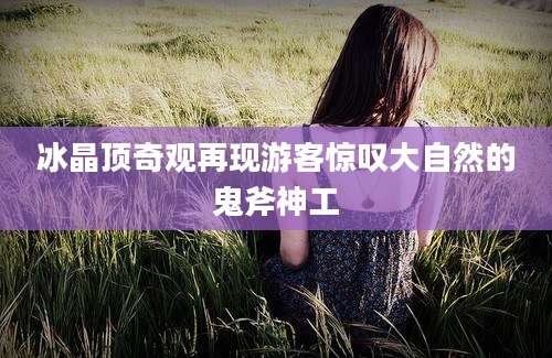 冰晶顶奇观再现游客惊叹大自然的鬼斧神工