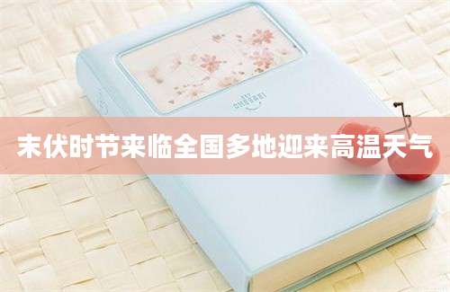 末伏时节来临全国多地迎来高温天气