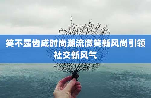 笑不露齿成时尚潮流微笑新风尚引领社交新风气