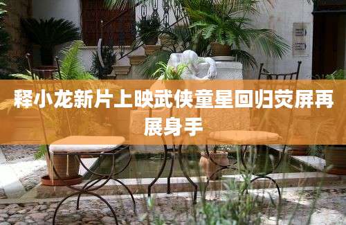 释小龙新片上映武侠童星回归荧屏再展身手