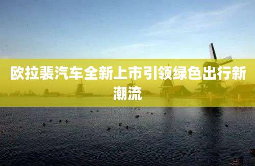 欧拉裴汽车全新上市引领绿色出行新潮流