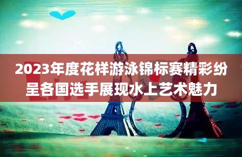 2023年度花样游泳锦标赛精彩纷呈各国选手展现水上艺术魅力