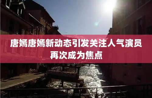 唐嫣唐嫣新动态引发关注人气演员再次成为焦点