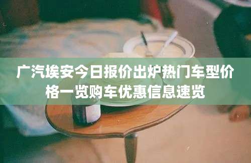 广汽埃安今日报价出炉热门车型价格一览购车优惠信息速览