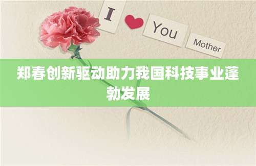 郑春创新驱动助力我国科技事业蓬勃发展