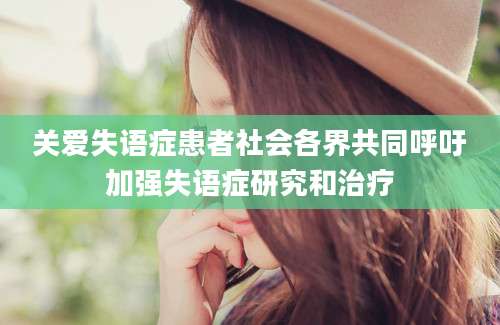 关爱失语症患者社会各界共同呼吁加强失语症研究和治疗