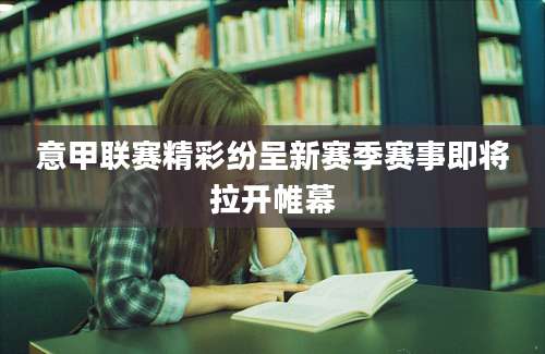 意甲联赛精彩纷呈新赛季赛事即将拉开帷幕