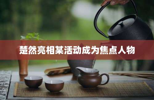 楚然亮相某活动成为焦点人物