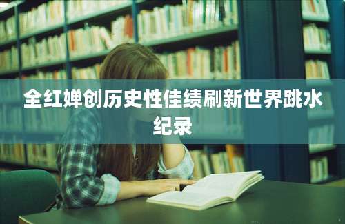全红婵创历史性佳绩刷新世界跳水纪录
