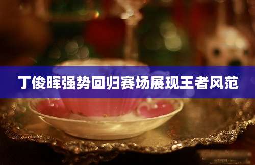 丁俊晖强势回归赛场展现王者风范