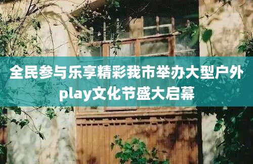 全民参与乐享精彩我市举办大型户外play文化节盛大启幕