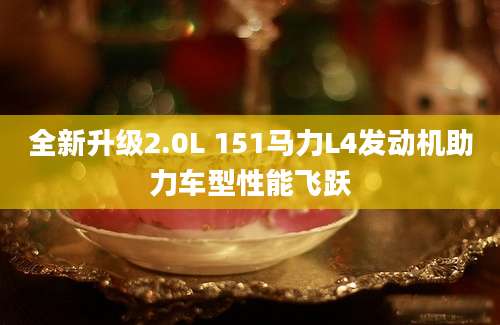 全新升级2.0L 151马力L4发动机助力车型性能飞跃
