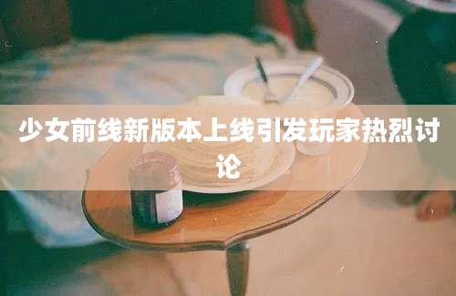 少女前线新版本上线引发玩家热烈讨论