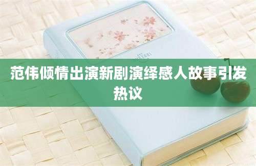 范伟倾情出演新剧演绎感人故事引发热议