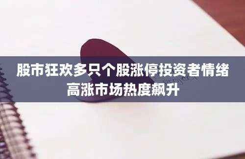 股市狂欢多只个股涨停投资者情绪高涨市场热度飙升