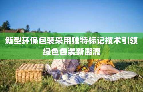 新型环保包装采用独特标记技术引领绿色包装新潮流