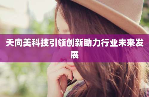 天向美科技引领创新助力行业未来发展