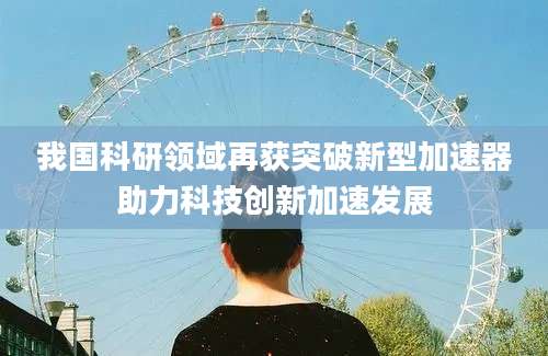 我国科研领域再获突破新型加速器助力科技创新加速发展
