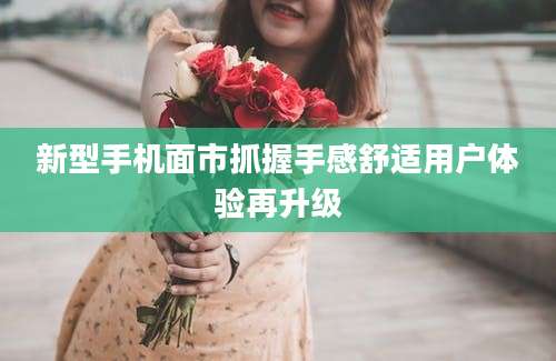 新型手机面市抓握手感舒适用户体验再升级
