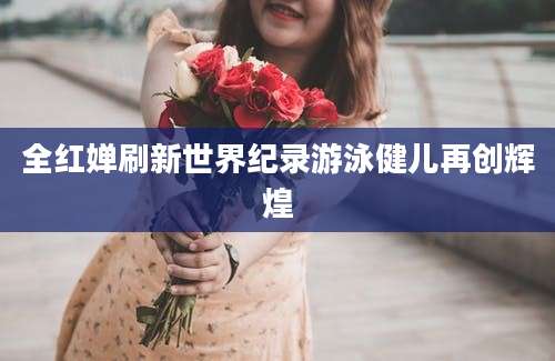 全红婵刷新世界纪录游泳健儿再创辉煌