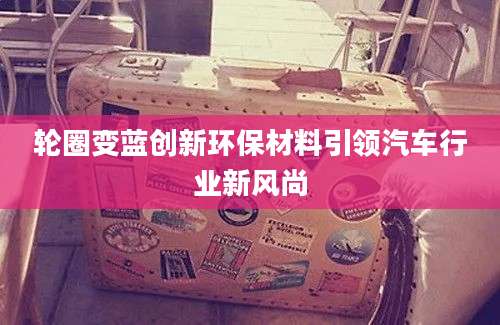 轮圈变蓝创新环保材料引领汽车行业新风尚