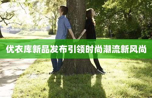 优衣库新品发布引领时尚潮流新风尚
