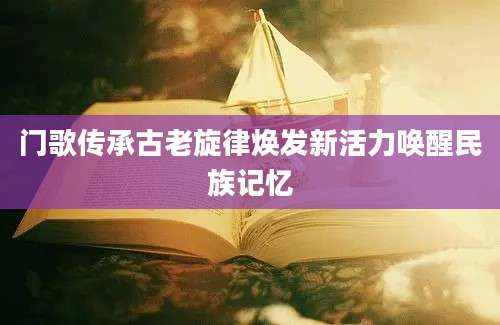 门歌传承古老旋律焕发新活力唤醒民族记忆