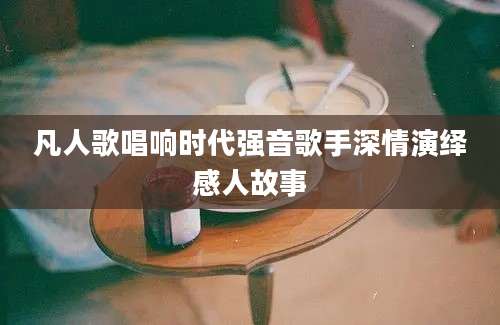 凡人歌唱响时代强音歌手深情演绎感人故事