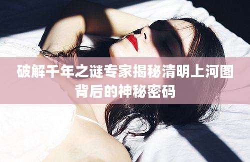 破解千年之谜专家揭秘清明上河图背后的神秘密码