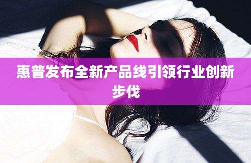 惠普发布全新产品线引领行业创新步伐
