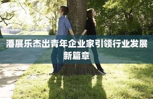 潘展乐杰出青年企业家引领行业发展新篇章