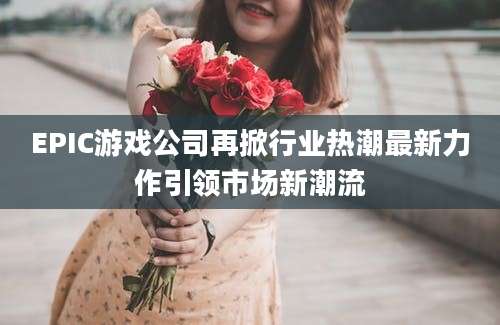 EPIC游戏公司再掀行业热潮最新力作引领市场新潮流